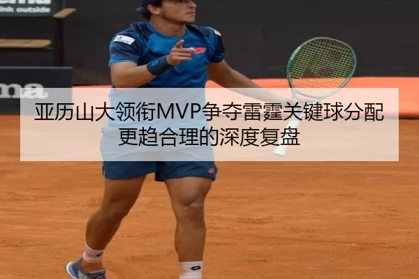亚历山大领衔MVP争夺雷霆关键球分配更趋合理的深度复盘